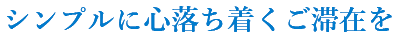 シンプルに落ち着くご滞在を