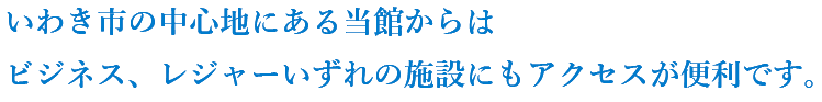 いわき市の中心地にある当館からはビジネス、レジャーいずれの施設にもアクセスが便利です。